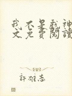 我不是戏神 全文免费阅读