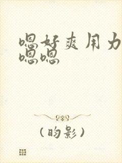 嗯好爽用力啊嗯嗯嗯