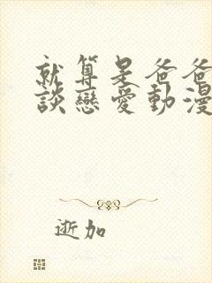 就算是爸爸也想谈恋爱动漫无删减