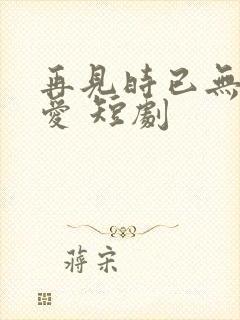 再见时已无恨无爱 短剧