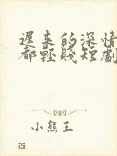 迟来的深情比草都轻贱短剧