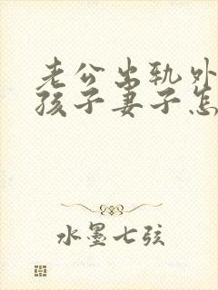 老公出轨外面有孩子妻子怎么做