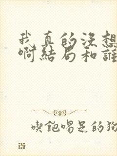 我真的没想重生啊结局和谁在一起