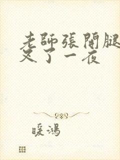 老师张开腿让我叉了一夜