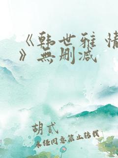 《韩世雅 情事》无删减