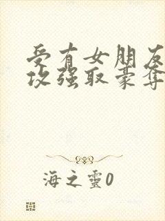 受有女朋友,被攻强取豪夺不择手段