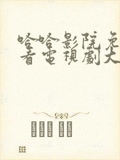 哈哈影院免费观看电视剧大全最新