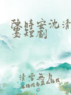 陈时安沈清瑶秦墨短剧