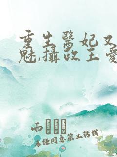 重生医妃又强又魅,摄政王爱惨了免费阅读