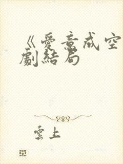 《爱意成空》短剧结局