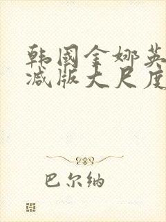韩国金娜英无删减版大尺度