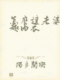 怎么让老婆穿情趣内衣