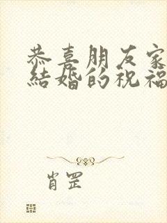 恭喜朋友家儿子结婚的祝福语