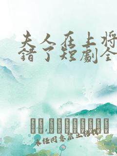 夫人在上将军知错了短剧全集免费