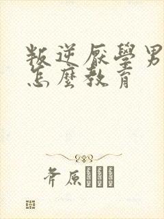 叛逆厌学男孩子怎么教育