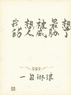 我想被最想拥抱的人威胁了