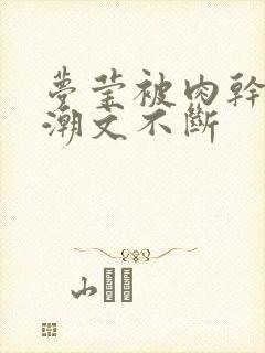 梦莹被肉干高h潮文不断