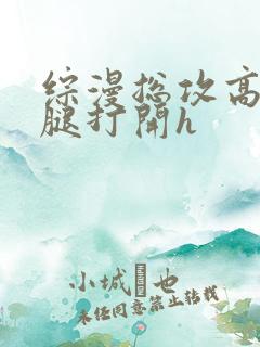 综漫总攻高肉双腿打开h