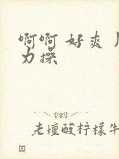 啊啊 好爽 用力操