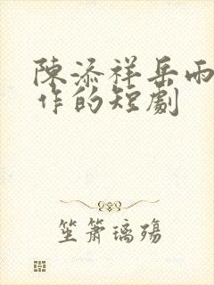 陈添祥岳雨婷合作的短剧