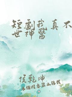 短剧我真不是绝世神医
