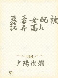 恶毒女配被调教玩弄高h