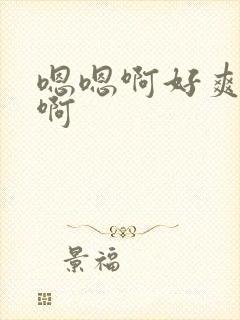 嗯嗯啊好爽啊嗯啊