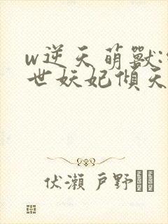 w逆天萌兽:绝世妖妃倾天下》