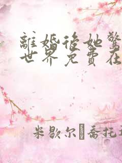 离婚后她惊艳了世界免费在线阅读