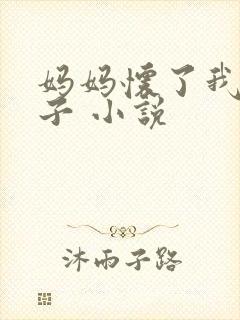 妈妈怀了我的孩子 小说