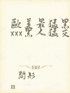 欧美最猛黑人xxxx黑人猛交98