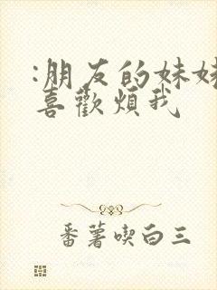 :朋友的妹妹只喜欢烦我