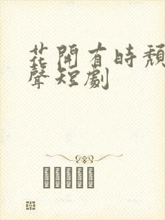 花开有时颓靡无声短剧