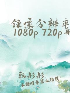 录像分辨率4k 1080p 720p哪个好