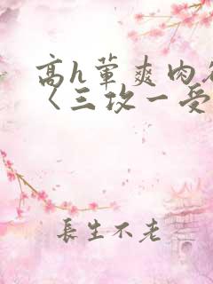 高h荤爽肉欲文〈三攻一受〉