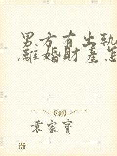 男方有出轨行为,离婚财产怎么判