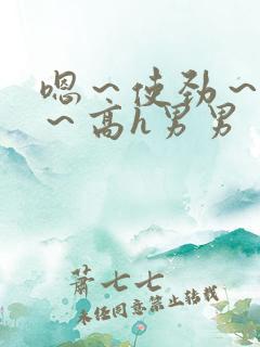 嗯~使劲~别停~高h男男