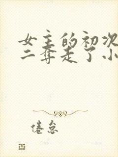 女主的初次被男二夺走了小说章节