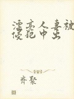 漂亮人妻被强行侵犯中出