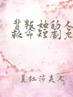 背叛她的人求他救命短剧免费观看最新一期