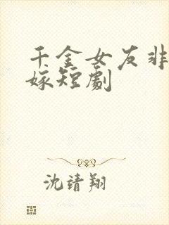 千金女友非我不嫁短剧