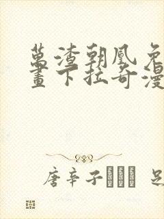 万渣朝凰免费漫画下拉奇漫屋