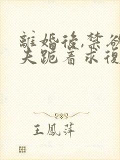 离婚后,禁欲前夫跪着求复合傅淮舟无删减