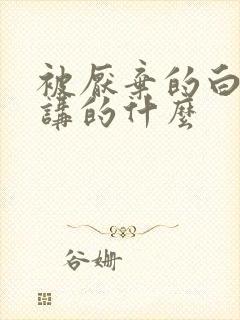 被厌弃的白月光讲的什么