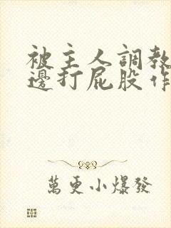 被主人调教边c边打屁股作文