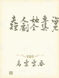 夫人她专治不服短剧全集免费观看大结局