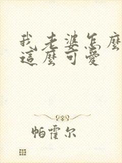 我老婆怎么可能这么可爱