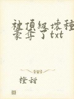 被顶级坏种强取豪夺了txt