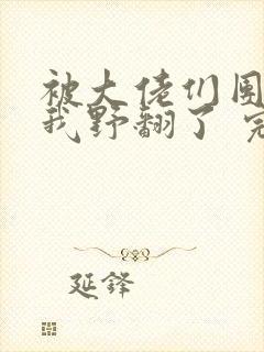 被大佬们团宠后我野翻了 完结