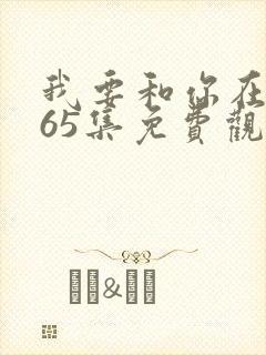 我要和你在一起65集免费观看